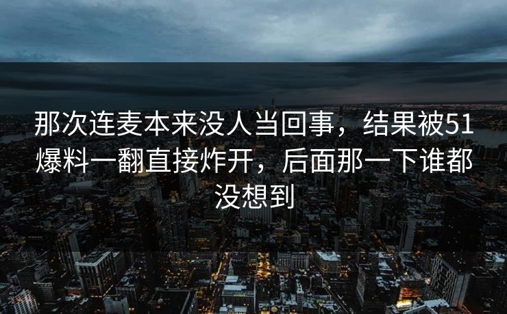那次连麦本来没人当回事，结果被51爆料一翻直接炸开，后面那一下谁都没想到