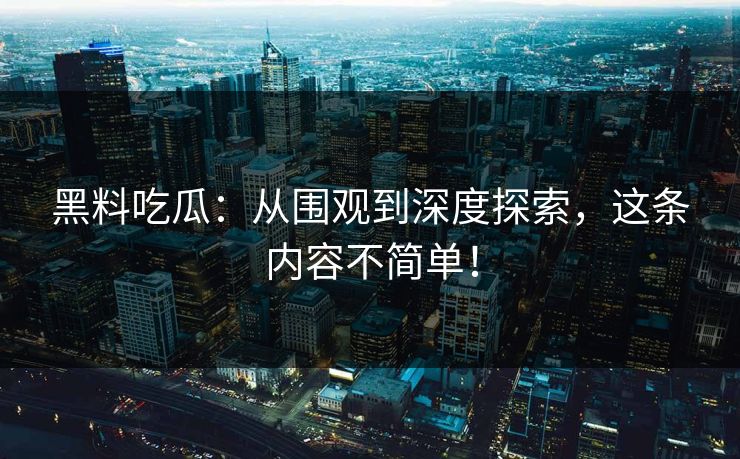黑料吃瓜:从围观到深度探索,这条内容不简单! 黑料吃瓜:从围观到深度探索,这条内容不简单!