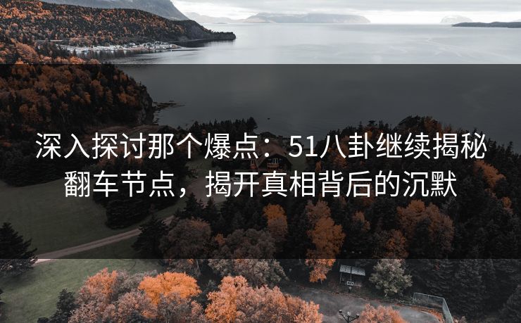 深入探讨那个爆点:51八卦继续揭秘翻车节点,揭开真相背后的沉默 深入探讨那个爆点:51八卦继续揭秘翻车节点,揭开真相背后的沉默