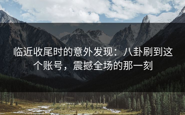 临近收尾时的意外发现:八卦刷到这个账号,震撼全场的那一刻 临近收尾时的意外发现:八卦刷到这个账号,震撼全场的那一刻