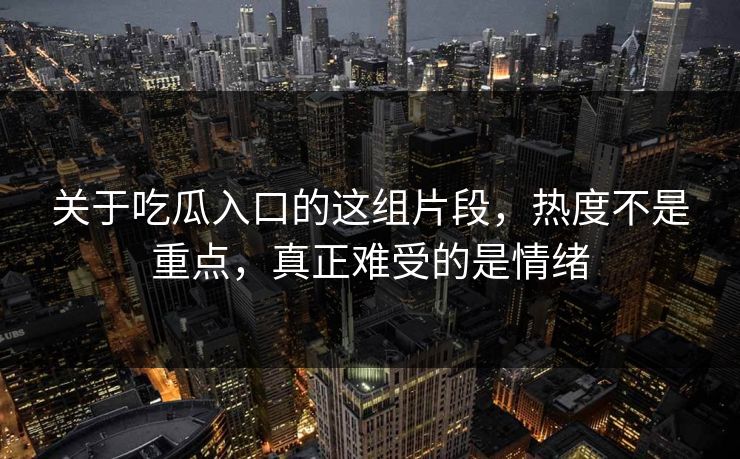 关于吃瓜入口的这组片段，热度不是重点，真正难受的是情绪