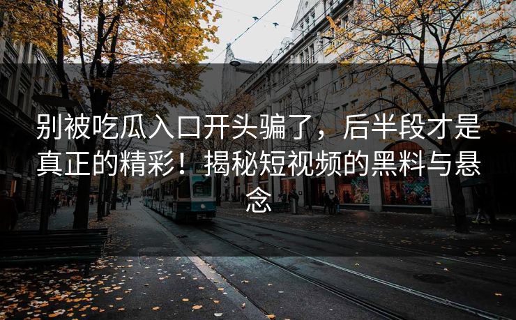 别被吃瓜入口开头骗了，后半段才是真正的精彩！揭秘短视频的黑料与悬念