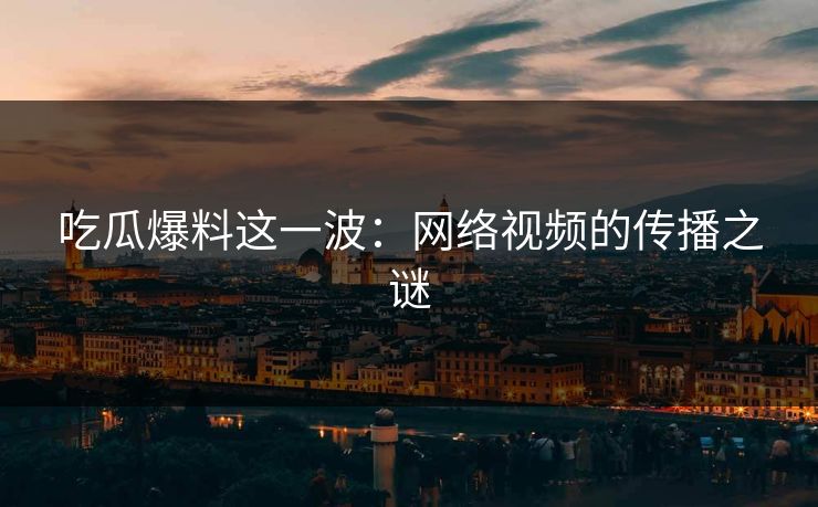 吃瓜爆料这一波:网络视频的传播之谜 吃瓜爆料这一波:网络视频的传播之谜