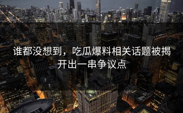 谁都没想到,吃瓜爆料相关话题被揭开出一串争议点 谁都没想到,吃瓜爆料相关话题被揭开出一串争议点