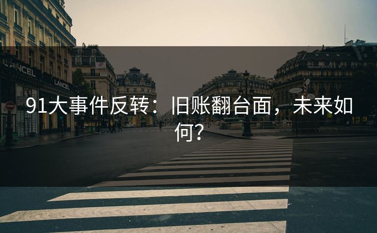 91大事件反转:旧账翻台面,未来如何? 91大事件反转:旧账翻台面,未来如何?