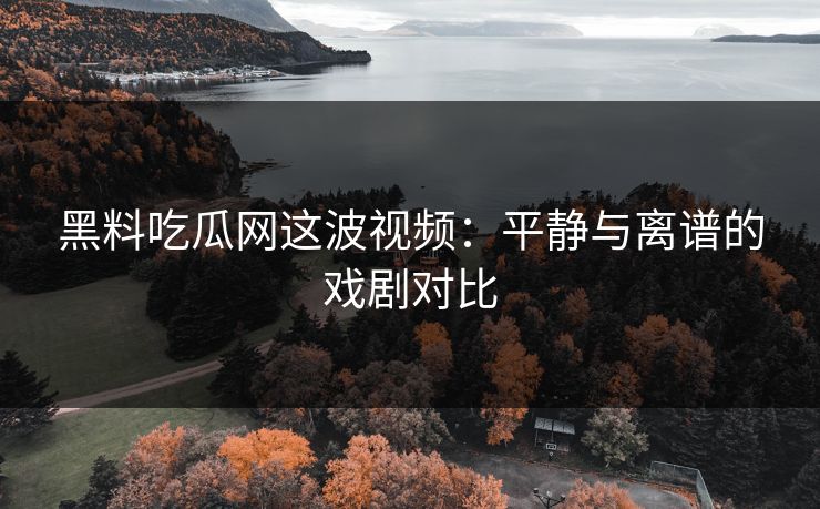 黑料吃瓜网这波视频：平静与离谱的戏剧对比