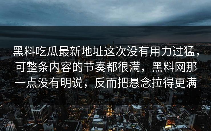 黑料吃瓜最新地址这次没有用力过猛，可整条内容的节奏都很满，黑料网那一点没有明说，反而把悬念拉得更满