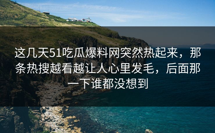 这几天51吃瓜爆料网突然热起来,那条热搜越看越让人心里发毛,后面那一下谁都没想到 这几天51吃瓜爆料网突然热起来,那条热搜越看越让人心里发毛,后面那一下谁都没想到