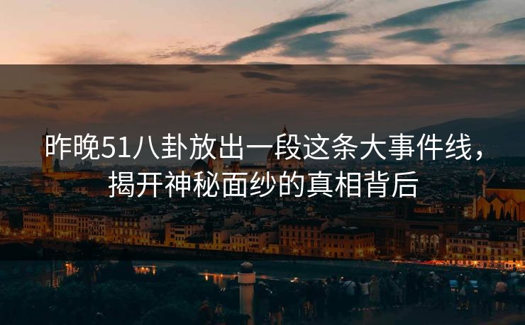 昨晚51八卦放出一段这条大事件线,揭开神秘面纱的真相背后 昨晚51八卦放出一段这条大事件线,揭开神秘面纱的真相背后