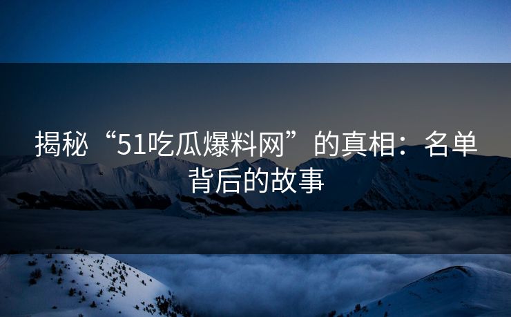 揭秘“51吃瓜爆料网”的真相：名单背后的故事