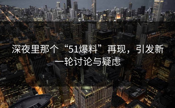 深夜里那个“51爆料”再现，引发新一轮讨论与疑虑