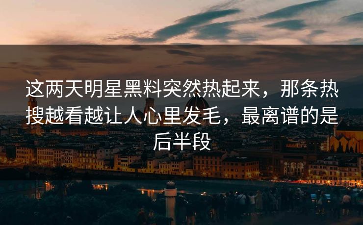 这两天明星黑料突然热起来,那条热搜越看越让人心里发毛,最离谱的是后半段 这两天明星黑料突然热起来,那条热搜越看越让人心里发毛,最离谱的是后半段