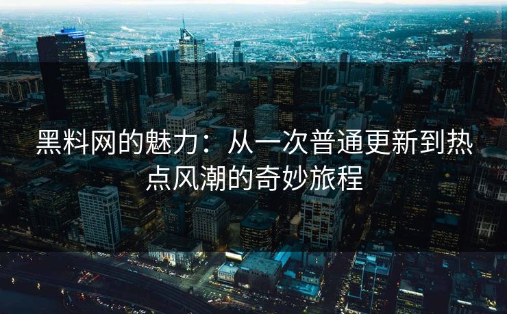 黑料网的魅力：从一次普通更新到热点风潮的奇妙旅程