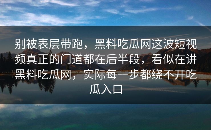 别被表层带跑，黑料吃瓜网这波短视频真正的门道都在后半段，看似在讲黑料吃瓜网，实际每一步都绕不开吃瓜入口