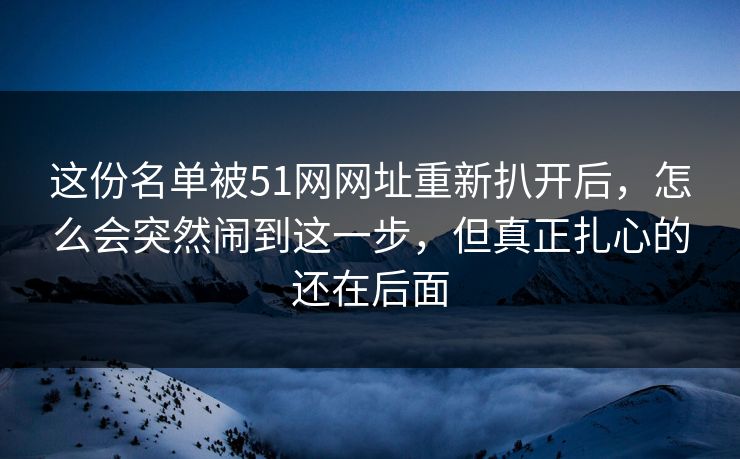 这份名单被51网网址重新扒开后，怎么会突然闹到这一步，但真正扎心的还在后面