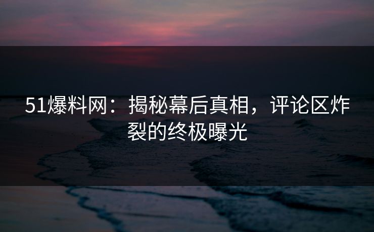 51爆料网:揭秘幕后真相,评论区炸裂的终极曝光 51爆料网:揭秘幕后真相,评论区炸裂的终极曝光