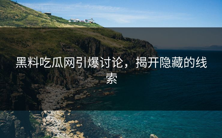 黑料吃瓜网引爆讨论，揭开隐藏的线索
