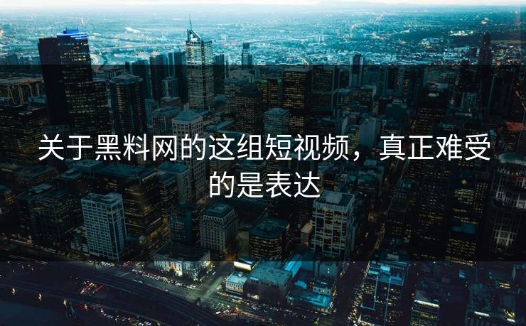 关于黑料网的这组短视频，真正难受的是表达
