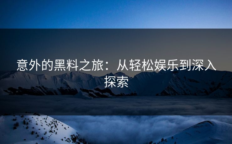意外的黑料之旅：从轻松娱乐到深入探索