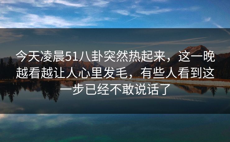 今天凌晨51八卦突然热起来，这一晚越看越让人心里发毛，有些人看到这一步已经不敢说话了