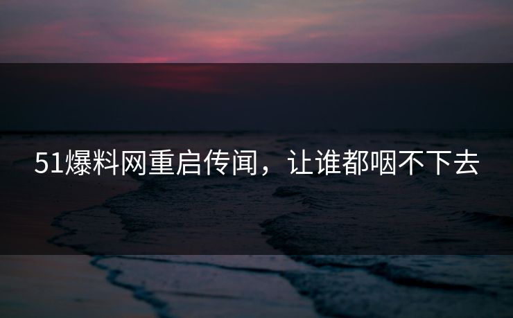 51爆料网重启传闻，让谁都咽不下去