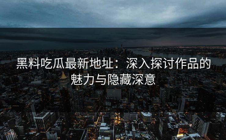 黑料吃瓜最新地址：深入探讨作品的魅力与隐藏深意