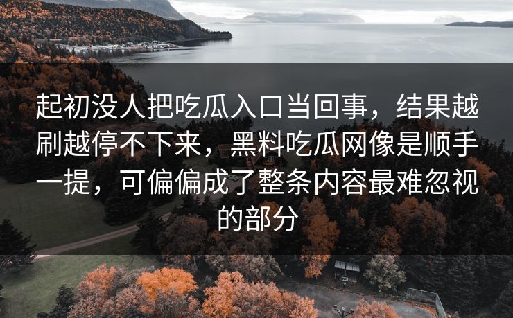 起初没人把吃瓜入口当回事,结果越刷越停不下来,黑料吃瓜网像是顺手一提,可偏偏成了整条内容最难忽视的部分 起初没人把吃瓜入口当回事,结果越刷越停不下来,黑料吃瓜网像是顺手一提,可偏偏成了整条内容最难忽视的部分