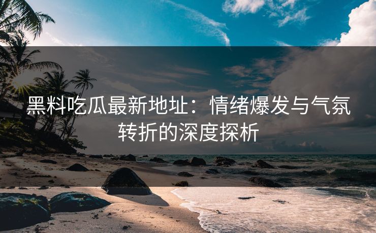 黑料吃瓜最新地址：情绪爆发与气氛转折的深度探析