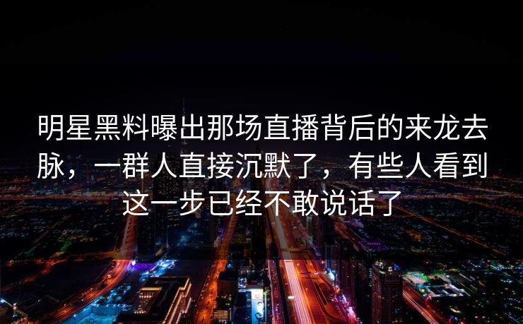 明星黑料曝出那场直播背后的来龙去脉，一群人直接沉默了，有些人看到这一步已经不敢说话了
