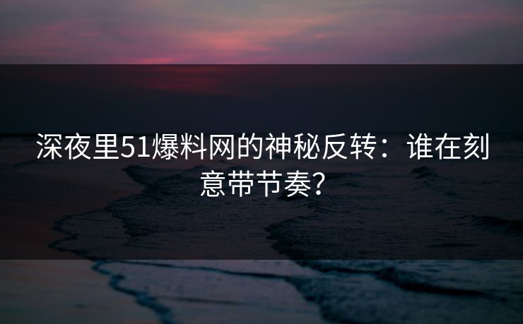 深夜里51爆料网的神秘反转:谁在刻意带节奏? 深夜里51爆料网的神秘反转:谁在刻意带节奏?