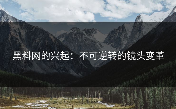 黑料网的兴起:不可逆转的镜头变革 黑料网的兴起:不可逆转的镜头变革