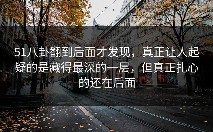 51八卦翻到后面才发现，真正让人起疑的是藏得最深的一层，但真正扎心的还在后面