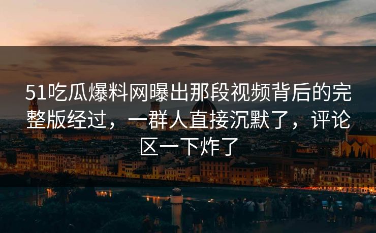51吃瓜爆料网曝出那段视频背后的完整版经过,一群人直接沉默了,评论区一下炸了 51吃瓜爆料网曝出那段视频背后的完整版经过,一群人直接沉默了,评论区一下炸了