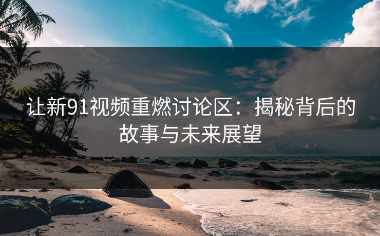 让新91视频重燃讨论区：揭秘背后的故事与未来展望