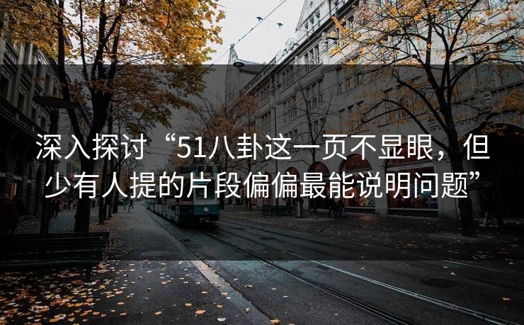 深入探讨“51八卦这一页不显眼,但少有人提的片段偏偏最能说明问题” 深入探讨“51八卦这一页不显眼,但少有人提的片段偏偏最能说明问题”