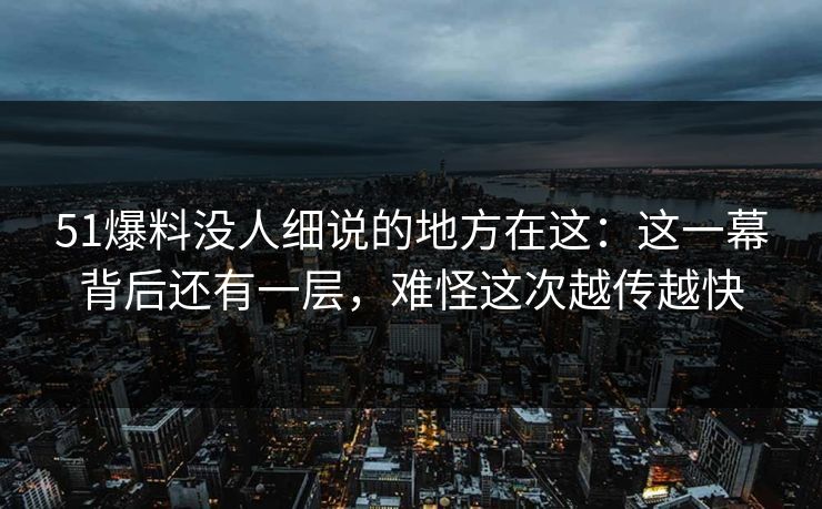 51爆料没人细说的地方在这:这一幕背后还有一层,难怪这次越传越快 51爆料没人细说的地方在这:这一幕背后还有一层,难怪这次越传越快
