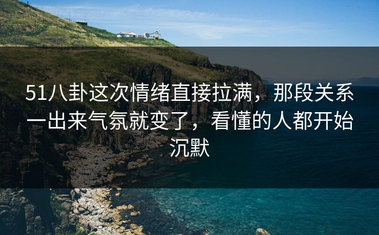51八卦这次情绪直接拉满，那段关系一出来气氛就变了，看懂的人都开始沉默