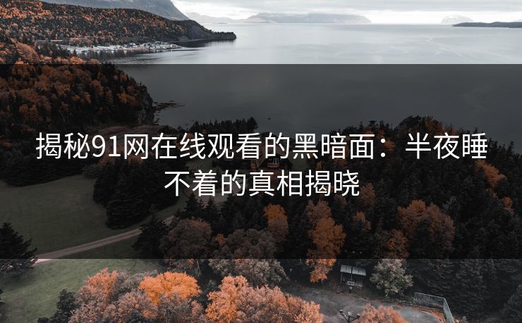揭秘91网在线观看的黑暗面：半夜睡不着的真相揭晓