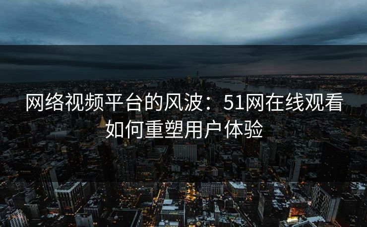 网络视频平台的风波:51网在线观看如何重塑用户体验 网络视频平台的风波:51网在线观看如何重塑用户体验