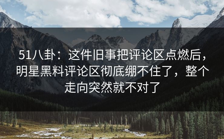 51八卦:这件旧事把评论区点燃后,明星黑料评论区彻底绷不住了,整个走向突然就不对了 51八卦:这件旧事把评论区点燃后,明星黑料评论区彻底绷不住了,整个走向突然就不对了