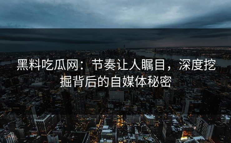 黑料吃瓜网：节奏让人瞩目，深度挖掘背后的自媒体秘密