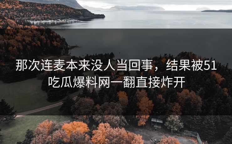 那次连麦本来没人当回事，结果被51吃瓜爆料网一翻直接炸开