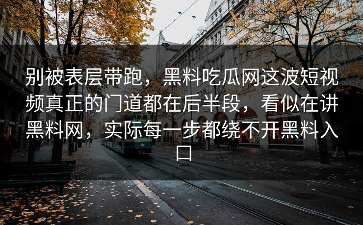 别被表层带跑，黑料吃瓜网这波短视频真正的门道都在后半段，看似在讲黑料网，实际每一步都绕不开黑料入口