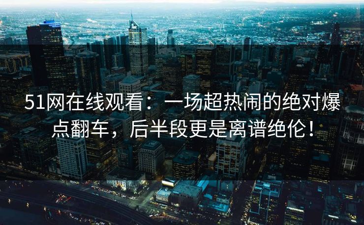 51网在线观看:一场超热闹的绝对爆点翻车,后半段更是离谱绝伦! 51网在线观看:一场超热闹的绝对爆点翻车,后半段更是离谱绝伦!