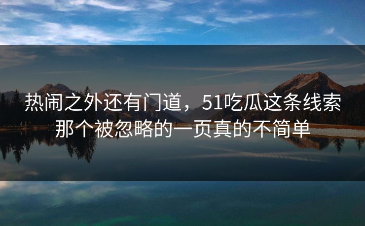 热闹之外还有门道,51吃瓜这条线索那个被忽略的一页真的不简单 热闹之外还有门道,51吃瓜这条线索那个被忽略的一页真的不简单