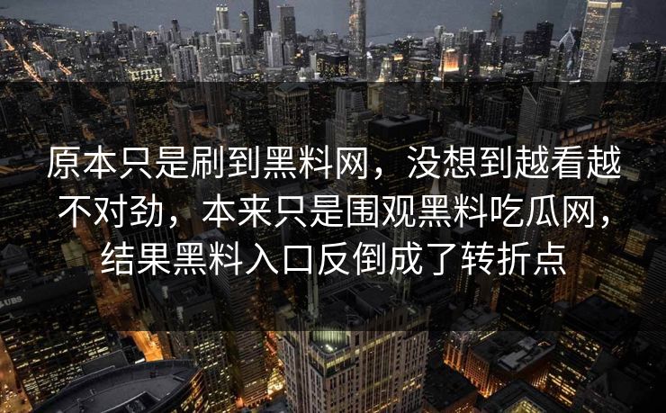 原本只是刷到黑料网,没想到越看越不对劲,本来只是围观黑料吃瓜网,结果黑料入口反倒成了转折点 原本只是刷到黑料网,没想到越看越不对劲,本来只是围观黑料吃瓜网,结果黑料入口反倒成了转折点