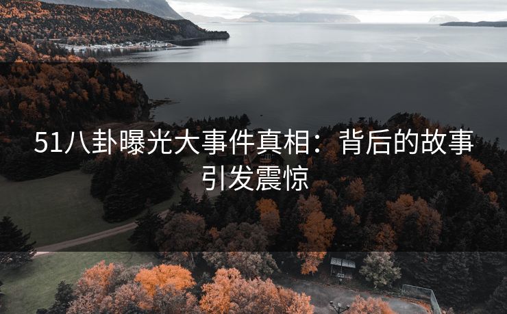 51八卦曝光大事件真相：背后的故事引发震惊